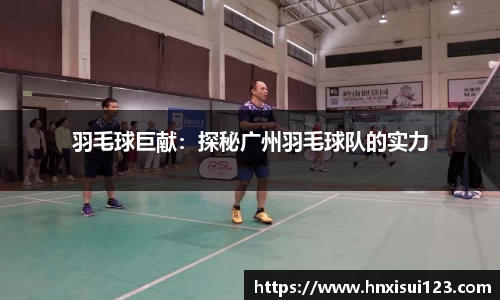 羽毛球巨献：探秘广州羽毛球队的实力