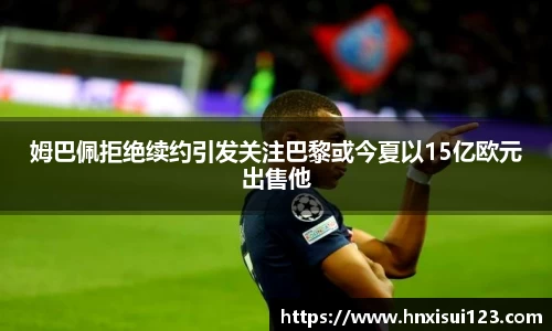 姆巴佩拒绝续约引发关注巴黎或今夏以15亿欧元出售他
